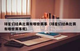 球星们经典比赛有哪些赛事（球星们经典比赛有哪些赛事呢）