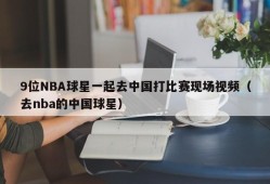 9位NBA球星一起去中国打比赛现场视频（去nba的中国球星）