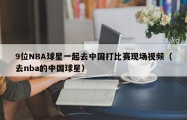 9位NBA球星一起去中国打比赛现场视频（去nba的中国球星）