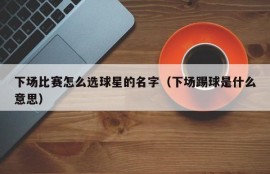 下场比赛怎么选球星的名字（下场踢球是什么意思）