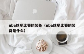 nba球星比赛的装备（nba球星比赛的装备是什么）