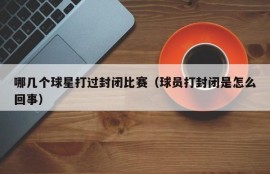 哪几个球星打过封闭比赛（球员打封闭是怎么回事）