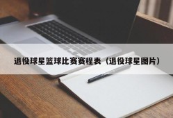 退役球星篮球比赛赛程表（退役球星图片）