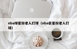 nba球星扮老人打球（nba巨星扮老人打球）