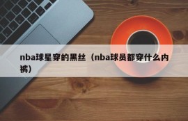nba球星穿的黑丝（nba球员都穿什么内裤）