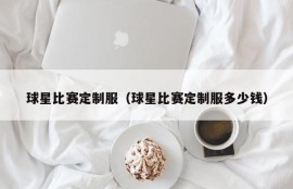 球星比赛定制服（球星比赛定制服多少钱）