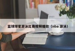 篮球球星游泳比赛视频播放（nba 游泳）