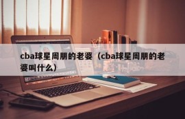 cba球星周朋的老婆（cba球星周朋的老婆叫什么）