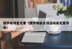 俄罗斯球星尤里（俄罗斯前足球运动员尤里传奇）