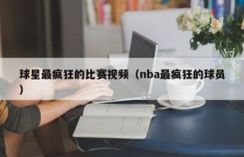 球星最疯狂的比赛视频（nba最疯狂的球员）