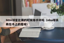 NBA球星比赛的时候带手环吗（nba球员戴在手上的是啥）