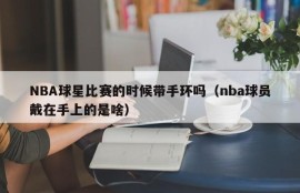 NBA球星比赛的时候带手环吗（nba球员戴在手上的是啥）