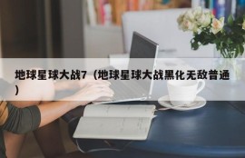 地球星球大战7（地球星球大战黑化无敌普通）