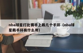 nba球星打比赛手上戴几个手环（nba球星戴手环有什么用）