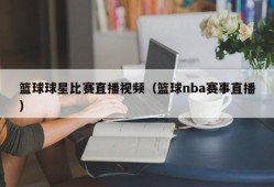 篮球球星比赛直播视频（篮球nba赛事直播）