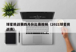 球星挑战赛四月份比赛视频（2021球星挑战赛）