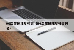 90后篮球球星帅哥（90后篮球球星帅哥排名）