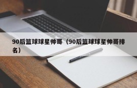 90后篮球球星帅哥（90后篮球球星帅哥排名）