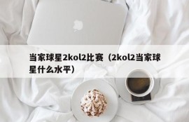 当家球星2kol2比赛（2kol2当家球星什么水平）