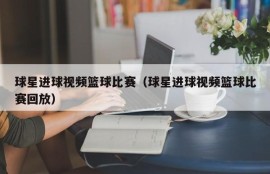 球星进球视频篮球比赛（球星进球视频篮球比赛回放）