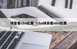 球星看cba比赛（cba球员看nba比赛）