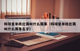 和球星单挑比赛叫什么赛事（和球星单挑比赛叫什么赛事名字）