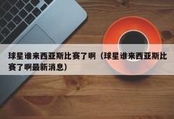 球星谁来西亚斯比赛了啊（球星谁来西亚斯比赛了啊最新消息）