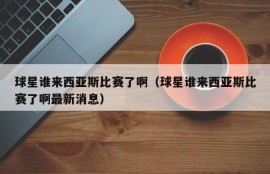 球星谁来西亚斯比赛了啊（球星谁来西亚斯比赛了啊最新消息）