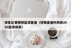 球星比赛视频篮球直播（球赛直播时间表2020篮球成员）