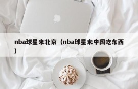 nba球星来北京（nba球星来中国吃东西）