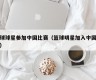 篮球球星参加中国比赛（篮球明星加入中国国籍）