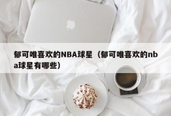 郁可唯喜欢的NBA球星（郁可唯喜欢的nba球星有哪些）