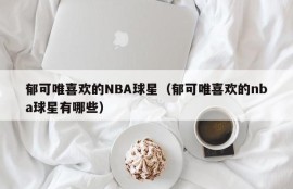 郁可唯喜欢的NBA球星（郁可唯喜欢的nba球星有哪些）