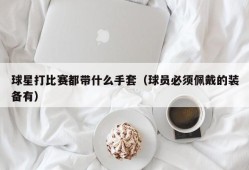 球星打比赛都带什么手套（球员必须佩戴的装备有）