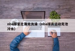 nba球星比赛完洗澡（nba球员运动完泡冷水）