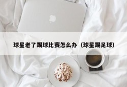 球星老了踢球比赛怎么办（球星踢足球）
