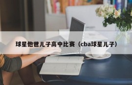 球星他爸儿子高中比赛（cba球星儿子）