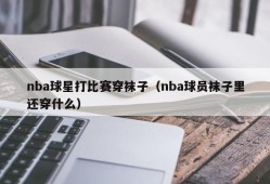 nba球星打比赛穿袜子（nba球员袜子里还穿什么）