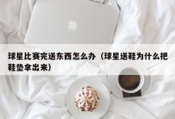 球星比赛完送东西怎么办（球星送鞋为什么把鞋垫拿出来）