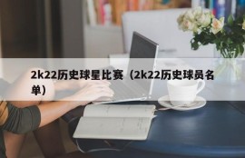 2k22历史球星比赛（2k22历史球员名单）