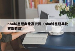 nba球星经典比赛资源（nba球星经典比赛资源网）
