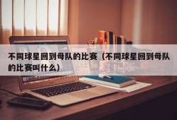 不同球星回到母队的比赛（不同球星回到母队的比赛叫什么）
