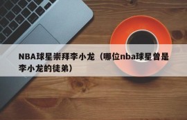 NBA球星崇拜李小龙（哪位nba球星曾是李小龙的徒弟）