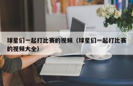 球星们一起打比赛的视频（球星们一起打比赛的视频大全）