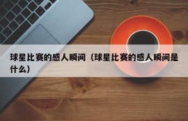 球星比赛的感人瞬间（球星比赛的感人瞬间是什么）
