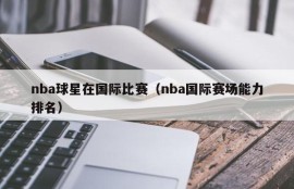 nba球星在国际比赛（nba国际赛场能力排名）