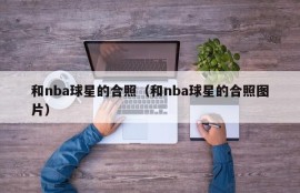 和nba球星的合照（和nba球星的合照图片）