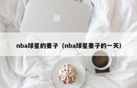 nba球星的妻子（nba球星妻子的一天）
