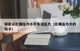 球星谈比赛压力小于生活压力（比赛压力大的句子）