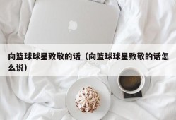 向篮球球星致敬的话（向篮球球星致敬的话怎么说）